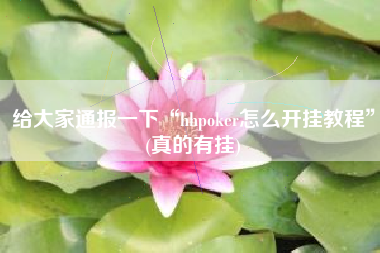 给大家通报一下“hhpoker怎么开挂教程”(真的有挂)