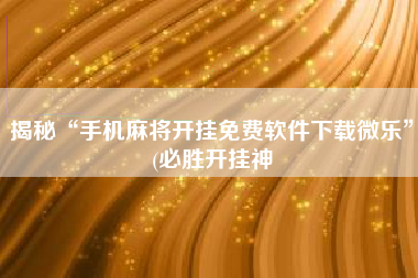 揭秘“手机麻将开挂免费软件下载微乐”(必胜开挂神