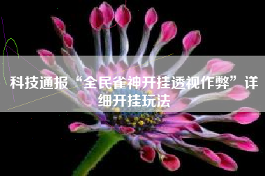 科技通报“全民雀神开挂透视作弊”详细开挂玩法