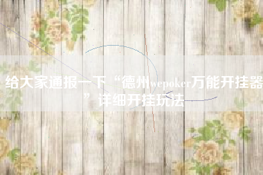 给大家通报一下“德州wepoker万能开挂器”详细开挂玩法