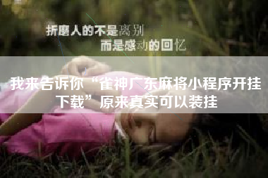 我来告诉你“雀神广东麻将小程序开挂下载”原来真实可以装挂