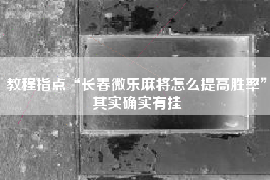 教程指点“长春微乐麻将怎么提高胜率”其实确实有挂